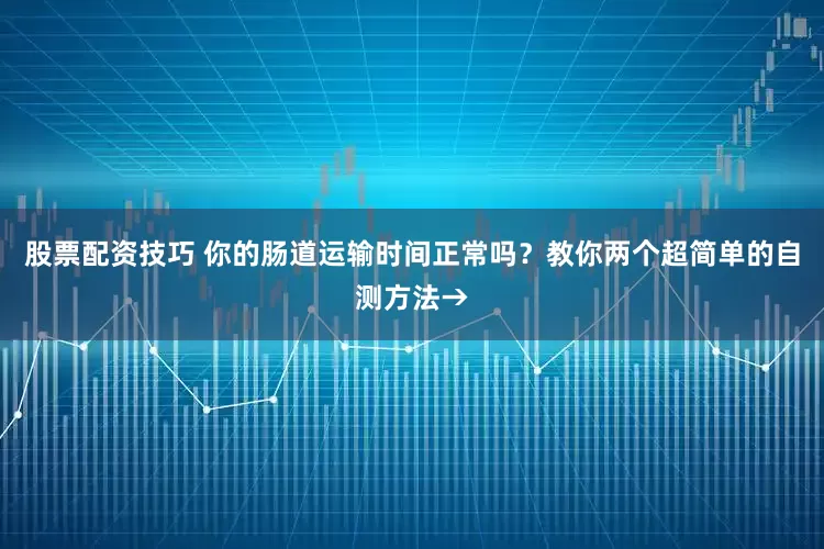 股票配资技巧 你的肠道运输时间正常吗？教你两个超简单的自测方法→