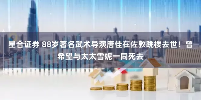 星合证券 88岁著名武术导演唐佳在佐敦跳楼去世！曾希望与太太雪妮一同死去