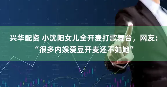 兴华配资 小沈阳女儿全开麦打歌舞台，网友：“很多内娱爱豆开麦还不如她”