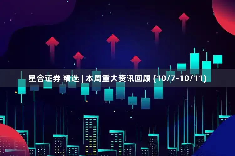 星合证券 精选 | 本周重大资讯回顾 (10/7-10/11)