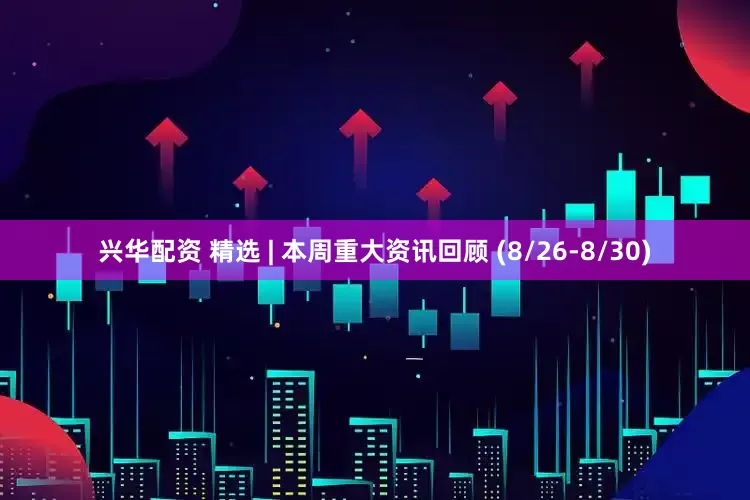 兴华配资 精选 | 本周重大资讯回顾 (8/26-8/30)