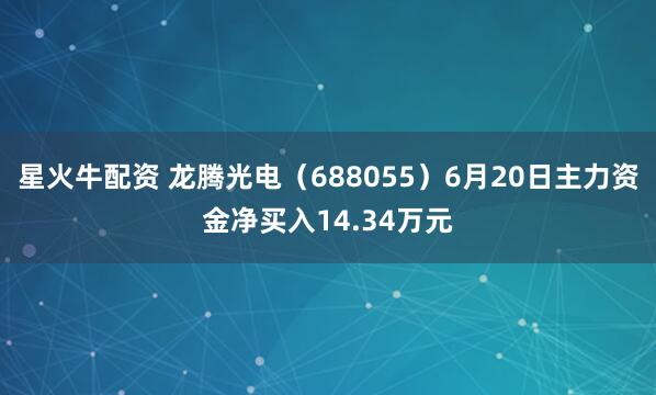 星火牛配资 龙腾光电（688055）6月20日主力资金净买入14.34万元