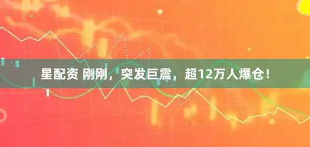 星配资 刚刚，突发巨震，超12万人爆仓！