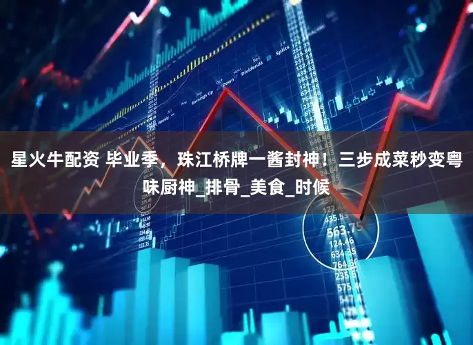 星火牛配资 毕业季，珠江桥牌一酱封神！三步成菜秒变粤味厨神_排骨_美食_时候