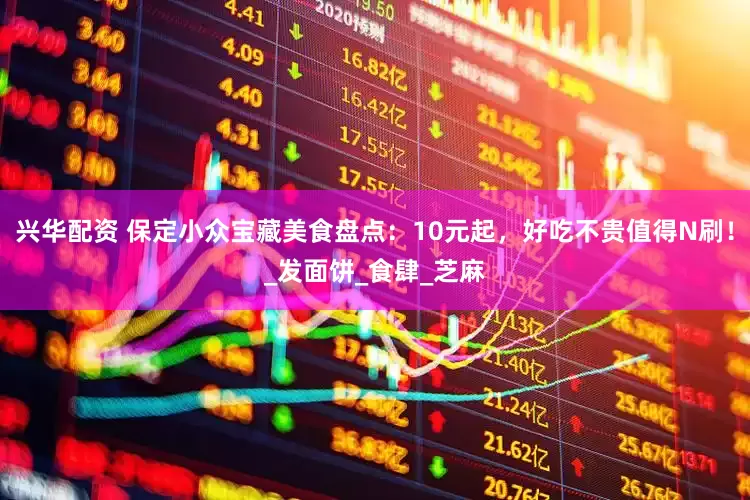 兴华配资 保定小众宝藏美食盘点：10元起，好吃不贵值得N刷！_发面饼_食肆_芝麻