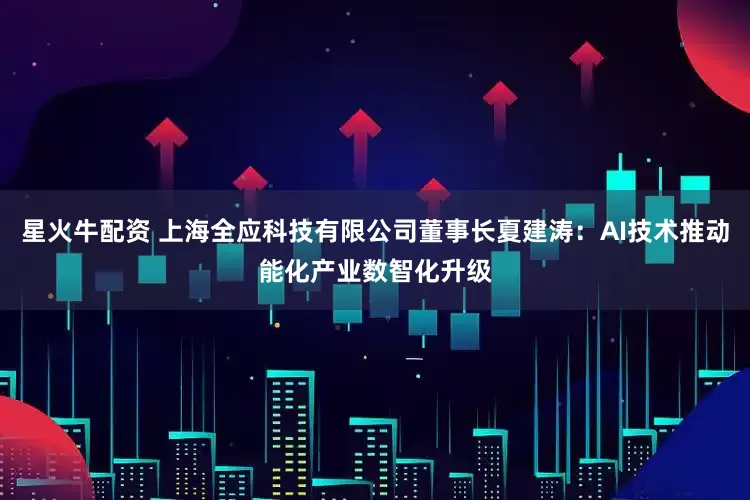 星火牛配资 上海全应科技有限公司董事长夏建涛：AI技术推动能化产业数智化升级