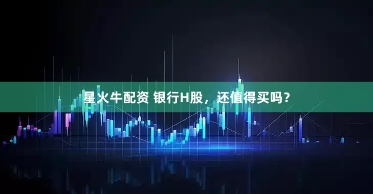 星火牛配资 银行H股，还值得买吗？
