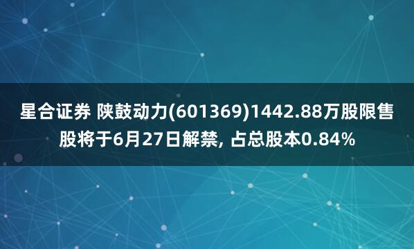 星合证券 陕鼓动力(601369)1442.88万股限售股将于6月27日解禁, 占总股本0.84%