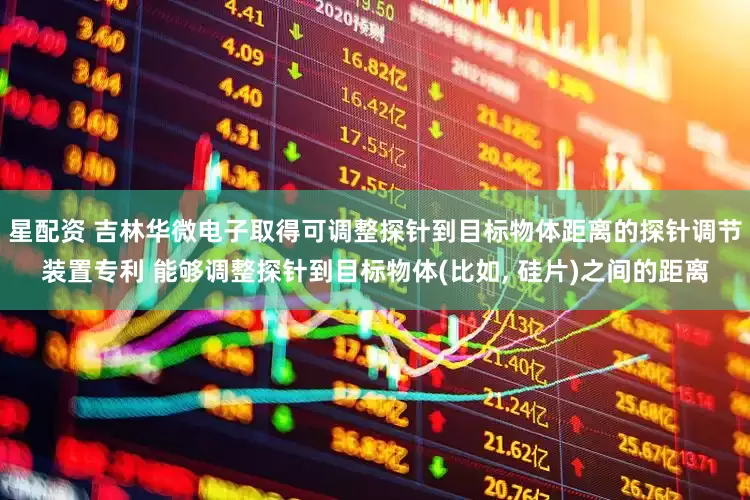 星配资 吉林华微电子取得可调整探针到目标物体距离的探针调节装置专利 能够调整探针到目标物体(比如, 硅片)之间的距离