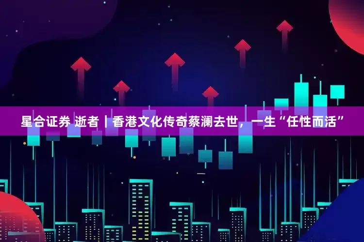 星合证券 逝者｜香港文化传奇蔡澜去世，一生“任性而活”
