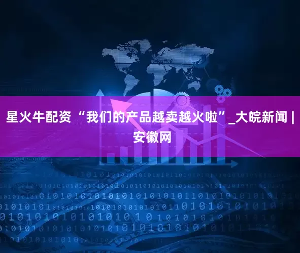 星火牛配资 “我们的产品越卖越火啦”_大皖新闻 | 安徽网