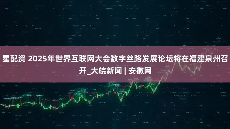 星配资 2025年世界互联网大会数字丝路发展论坛将在福建泉州召开_大皖新闻 | 安徽网