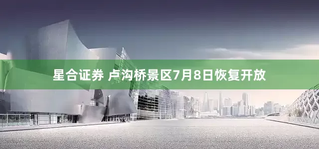 星合证券 卢沟桥景区7月8日恢复开放