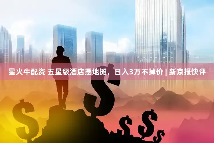 星火牛配资 五星级酒店摆地摊，日入3万不掉价 | 新京报快评