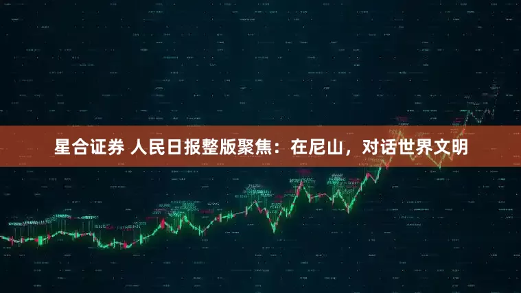 星合证券 人民日报整版聚焦：在尼山，对话世界文明
