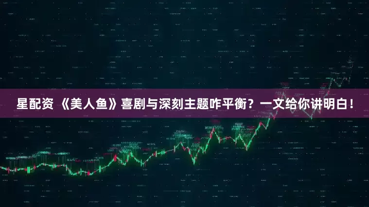星配资 《美人鱼》喜剧与深刻主题咋平衡？一文给你讲明白！