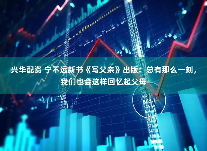 兴华配资 宁不远新书《写父亲》出版：总有那么一刻，我们也会这样回忆起父母