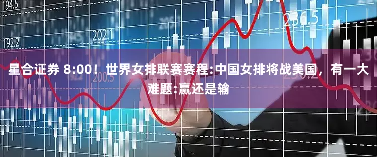 星合证券 8:00！世界女排联赛赛程:中国女排将战美国，有一大难题:赢还是输