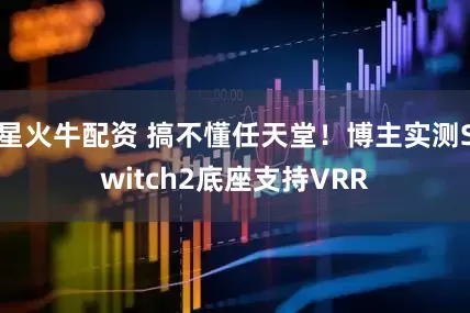 星火牛配资 搞不懂任天堂！博主实测Switch2底座支持VRR