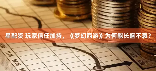 星配资 玩家信任加持，《梦幻西游》为何能长盛不衰？