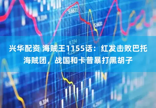 兴华配资 海贼王1155话：红发击败巴托海贼团，战国和卡普暴打黑胡子