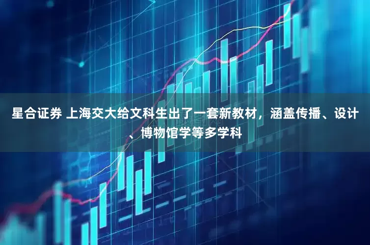 星合证券 上海交大给文科生出了一套新教材，涵盖传播、设计、博物馆学等多学科