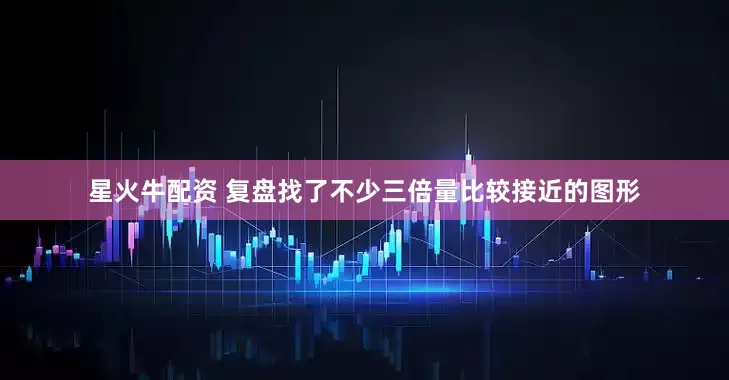 星火牛配资 复盘找了不少三倍量比较接近的图形