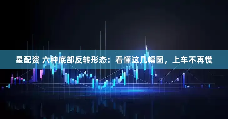 星配资 六种底部反转形态：看懂这几幅图，上车不再慌