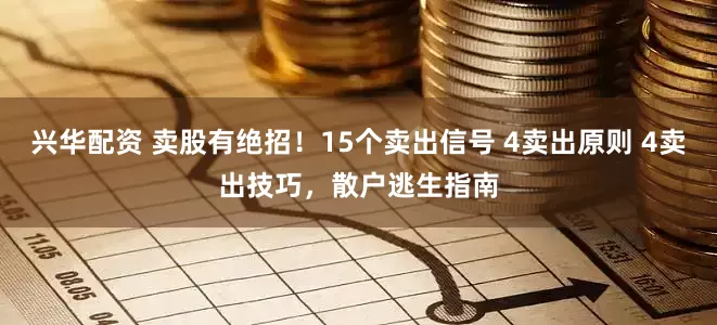 兴华配资 卖股有绝招！15个卖出信号 4卖出原则 4卖出技巧，散户逃生指南