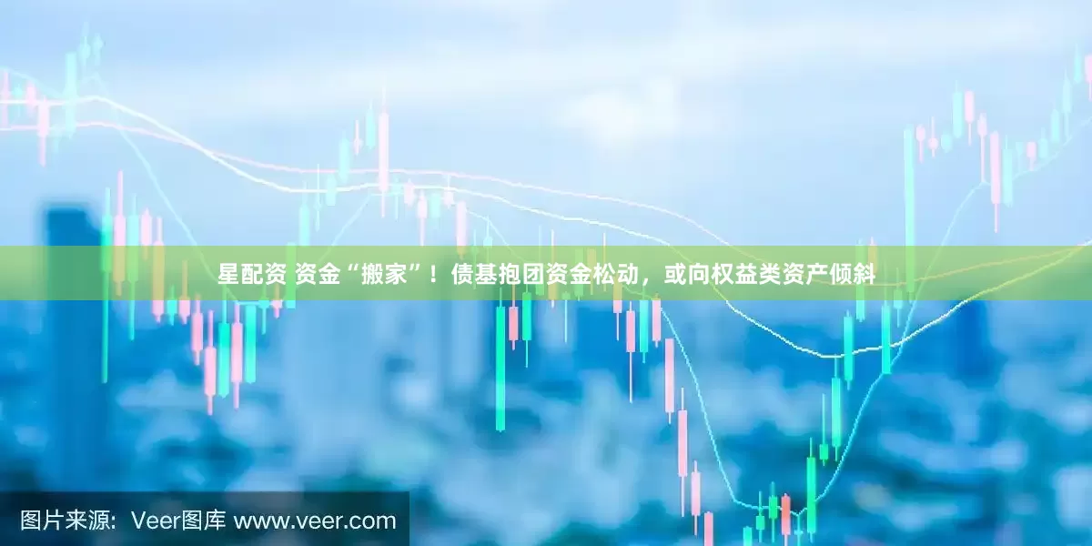 星配资 资金“搬家”！债基抱团资金松动，或向权益类资产倾斜