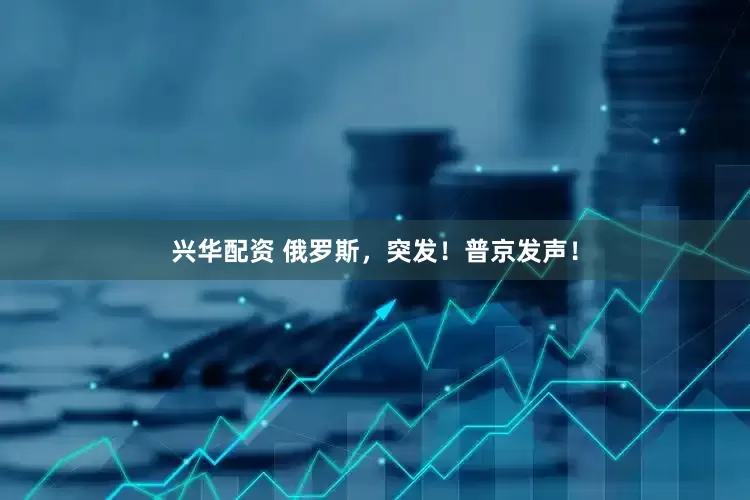 兴华配资 俄罗斯，突发！普京发声！
