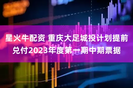 星火牛配资 重庆大足城投计划提前兑付2023年度第一期中期票据