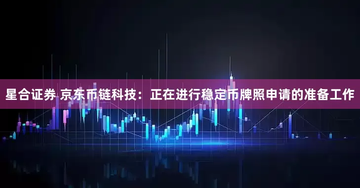 星合证券 京东币链科技：正在进行稳定币牌照申请的准备工作