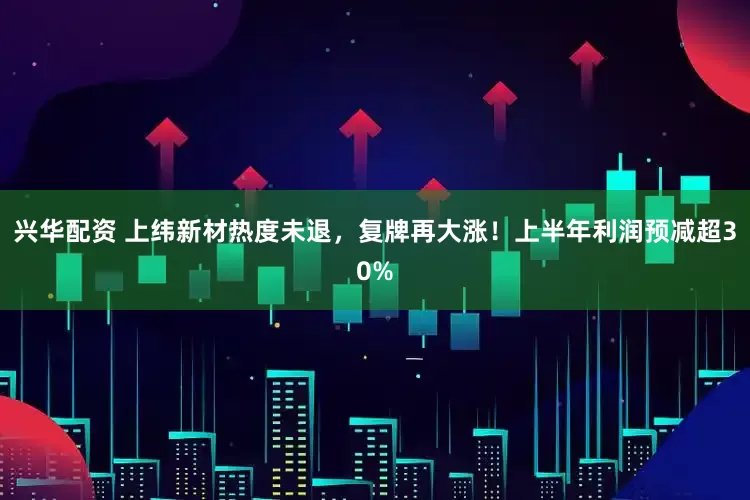 兴华配资 上纬新材热度未退，复牌再大涨！上半年利润预减超30%