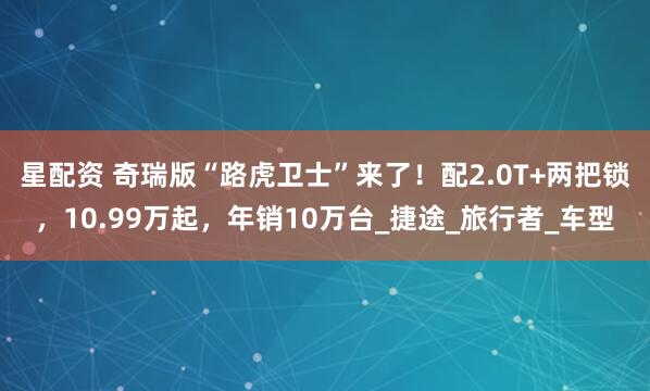 星配资 奇瑞版“路虎卫士”来了！配2.0T+两把锁，10.99万起，年销10万台_捷途_旅行者_车型